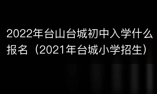 2022年台山台城初中入学什么报名（2021年台城小学招生）
