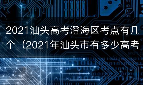 2021汕头高考澄海区考点有几个（2021年汕头市有多少高考生）