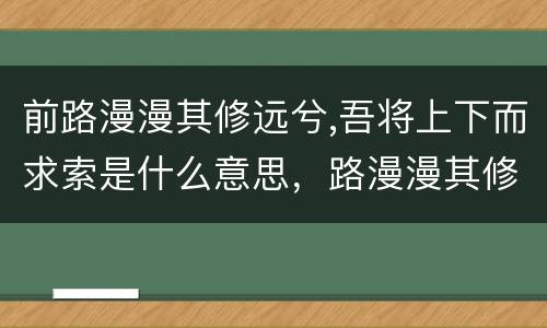 前路漫漫其修远兮,吾将上下而求索是什么意思，路漫漫其修远兮，吾将上下而求索的意思是什么