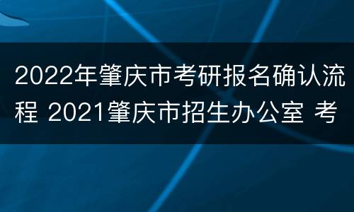 2022年肇庆市考研报名确认流程 2021肇庆市招生办公室 考研