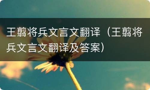 王翦将兵文言文翻译（王翦将兵文言文翻译及答案）