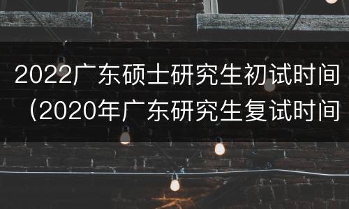 2022广东硕士研究生初试时间（2020年广东研究生复试时间）