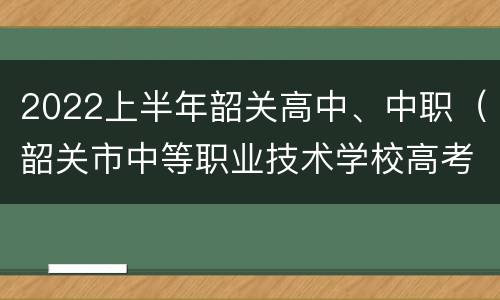 2022上半年韶关高中、中职（韶关市中等职业技术学校高考班）