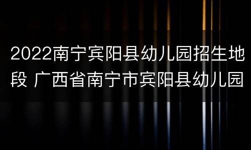 2022南宁宾阳县幼儿园招生地段 广西省南宁市宾阳县幼儿园