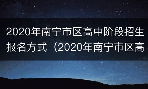 2020年南宁市区高中阶段招生报名方式（2020年南宁市区高中阶段招生报名方式）