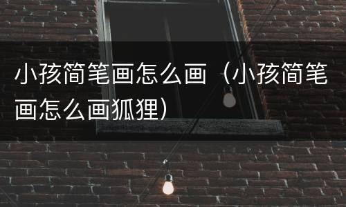 小孩简笔画怎么画（小孩简笔画怎么画狐狸）