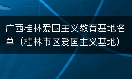 广西桂林爱国主义教育基地名单（桂林市区爱国主义基地）
