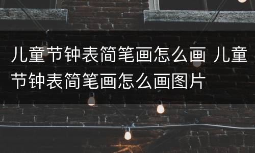 儿童节钟表简笔画怎么画 儿童节钟表简笔画怎么画图片