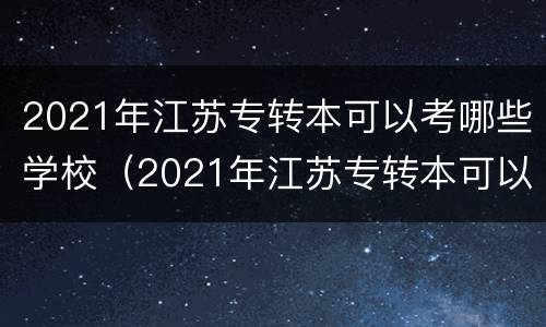 2021年江苏专转本可以考哪些学校（2021年江苏专转本可以考哪些学校的专业）