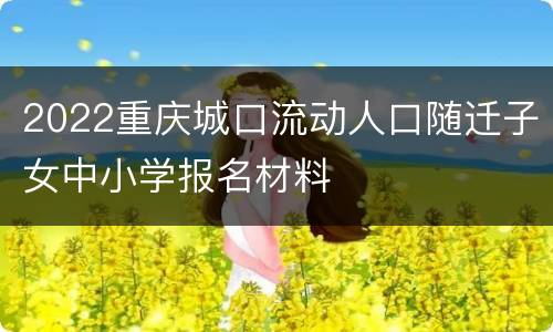 2022重庆城口流动人口随迁子女中小学报名材料