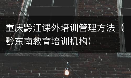 重庆黔江课外培训管理方法（黔东南教育培训机构）