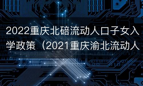 2022重庆北碚流动人口子女入学政策（2021重庆渝北流动人口子女入学政策）