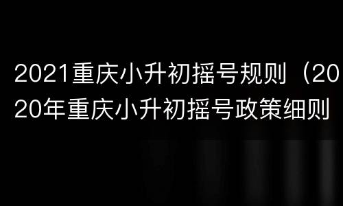 2021重庆小升初摇号规则（2020年重庆小升初摇号政策细则）