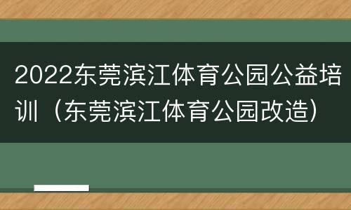 2022东莞滨江体育公园公益培训（东莞滨江体育公园改造）