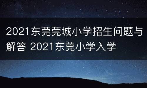 2021东莞莞城小学招生问题与解答 2021东莞小学入学