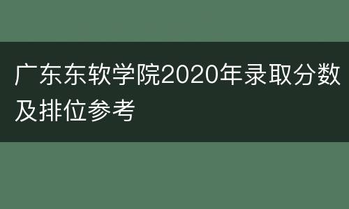 广东东软学院2020年录取分数及排位参考