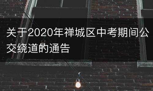 关于2020年禅城区中考期间公交绕道的通告