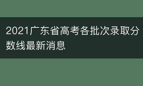 2021广东省高考各批次录取分数线最新消息