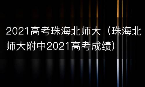 2021高考珠海北师大（珠海北师大附中2021高考成绩）