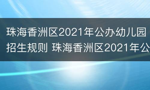珠海香洲区2021年公办幼儿园招生规则 珠海香洲区2021年公办幼儿园招生规则表