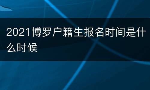 2021博罗户籍生报名时间是什么时候