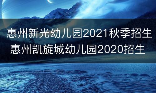 惠州新光幼儿园2021秋季招生 惠州凯旋城幼儿园2020招生