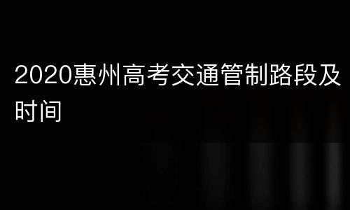 2020惠州高考交通管制路段及时间