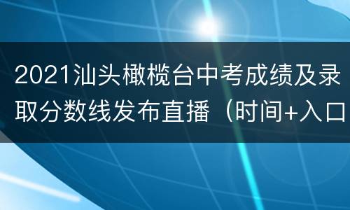 2021汕头橄榄台中考成绩及录取分数线发布直播（时间+入口）