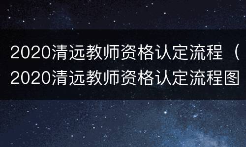 2020清远教师资格认定流程（2020清远教师资格认定流程图）