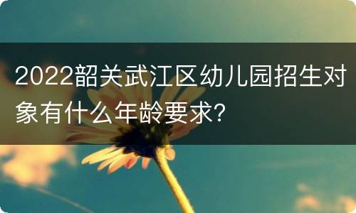 2022韶关武江区幼儿园招生对象有什么年龄要求？