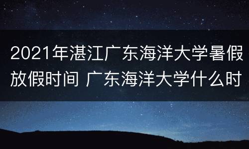 2021年湛江广东海洋大学暑假放假时间 广东海洋大学什么时候开学湛江2020年