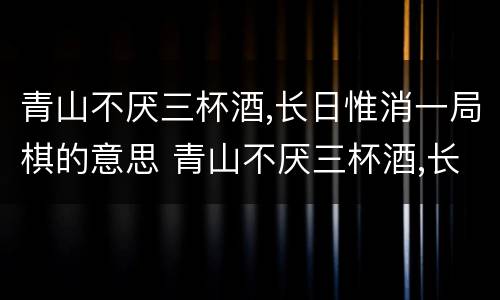 青山不厌三杯酒,长日惟消一局棋的意思 青山不厌三杯酒,长日惟消一局棋的意思是什么
