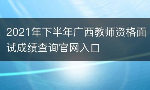 2021年下半年广西教师资格面试成绩查询官网入口