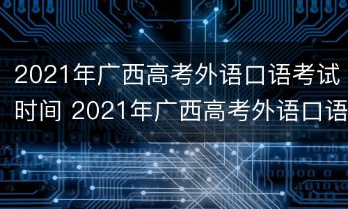 2021年广西高考外语口语考试时间 2021年广西高考外语口语考试时间表