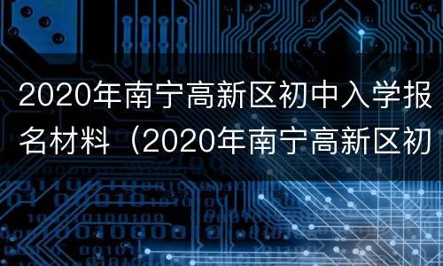 2020年南宁高新区初中入学报名材料（2020年南宁高新区初中入学报名材料是什么）