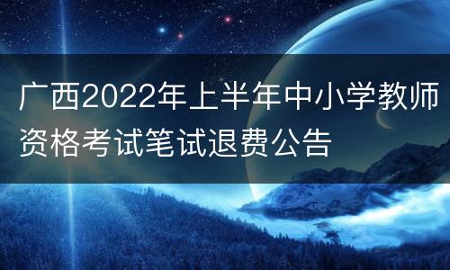 广西2022年上半年中小学教师资格考试笔试退费公告