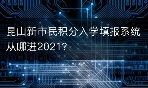 昆山新市民积分入学填报系统从哪进2021？