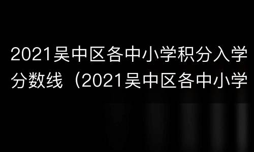 2021吴中区各中小学积分入学分数线（2021吴中区各中小学积分入学分数线查询）