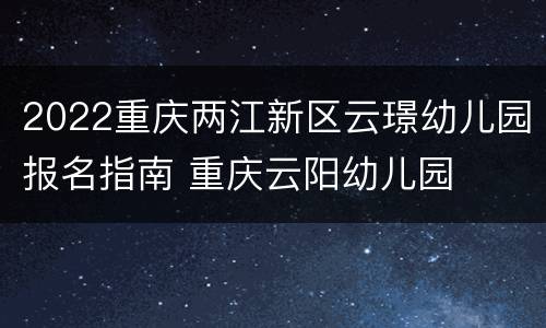 2022重庆两江新区云璟幼儿园报名指南 重庆云阳幼儿园