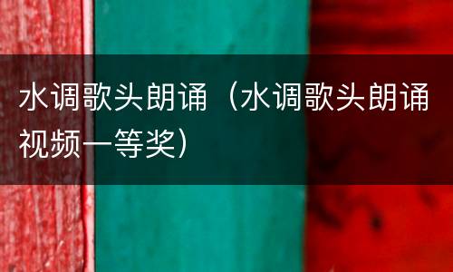 水调歌头朗诵（水调歌头朗诵视频一等奖）