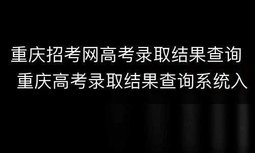 重庆招考网高考录取结果查询 重庆高考录取结果查询系统入口官网