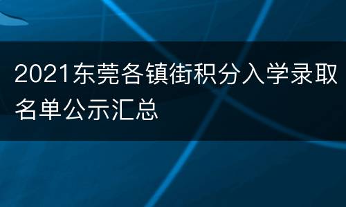2021东莞各镇街积分入学录取名单公示汇总