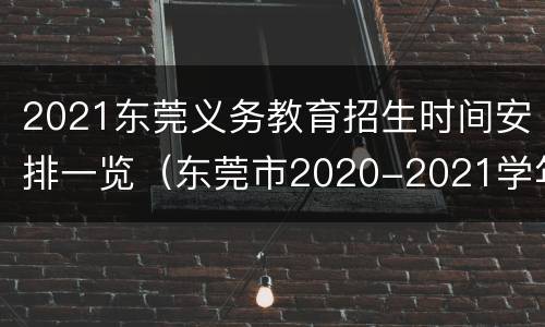 2021东莞义务教育招生时间安排一览（东莞市2020-2021学年义务教育阶段学校校历）