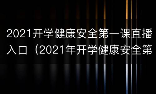 2021开学健康安全第一课直播入口（2021年开学健康安全第一课直播）