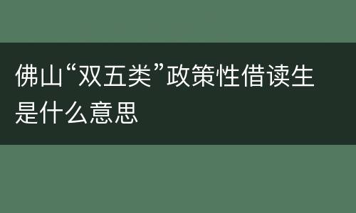 佛山“双五类”政策性借读生是什么意思