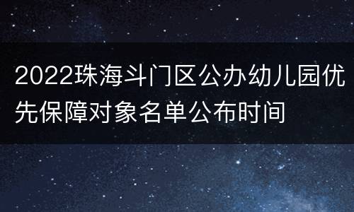2022珠海斗门区公办幼儿园优先保障对象名单公布时间