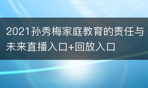 2021孙秀梅家庭教育的责任与未来直播入口+回放入口