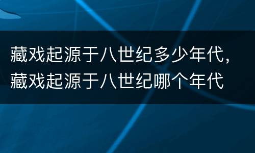 藏戏起源于八世纪多少年代，藏戏起源于八世纪哪个年代