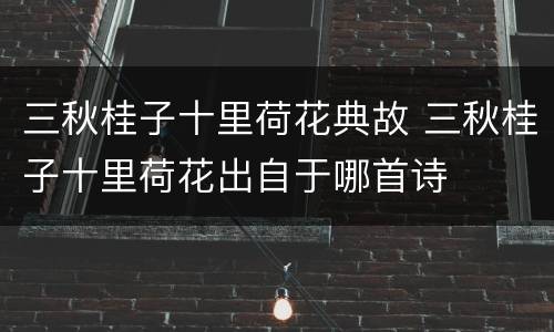 三秋桂子十里荷花典故 三秋桂子十里荷花出自于哪首诗