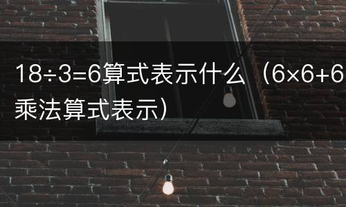 18÷3=6算式表示什么（6×6+6用乘法算式表示）